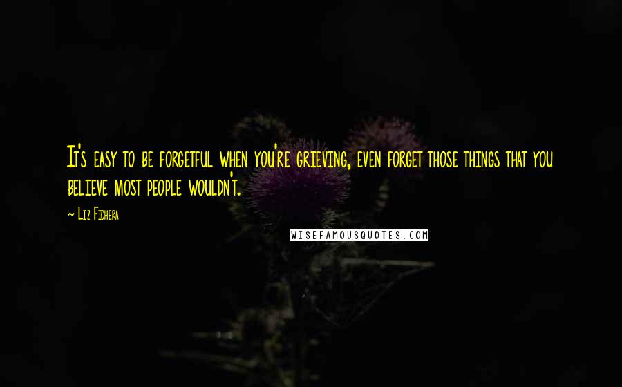 Liz Fichera Quotes: It's easy to be forgetful when you're grieving, even forget those things that you believe most people wouldn't.
