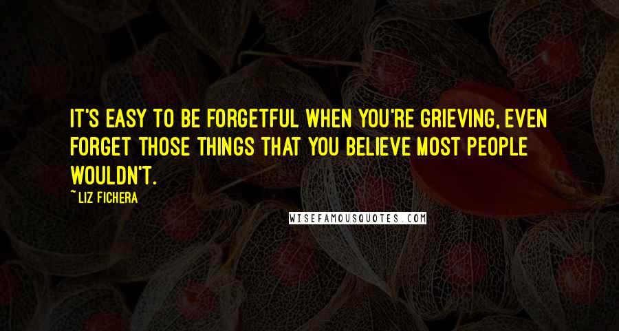 Liz Fichera Quotes: It's easy to be forgetful when you're grieving, even forget those things that you believe most people wouldn't.