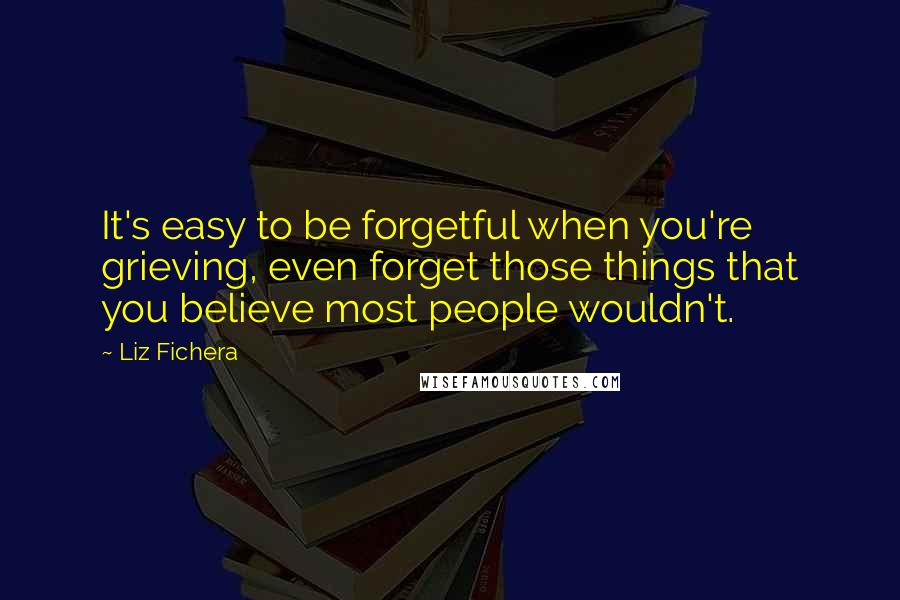 Liz Fichera Quotes: It's easy to be forgetful when you're grieving, even forget those things that you believe most people wouldn't.