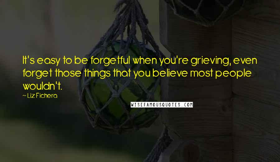 Liz Fichera Quotes: It's easy to be forgetful when you're grieving, even forget those things that you believe most people wouldn't.