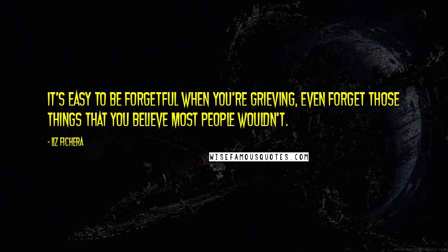 Liz Fichera Quotes: It's easy to be forgetful when you're grieving, even forget those things that you believe most people wouldn't.