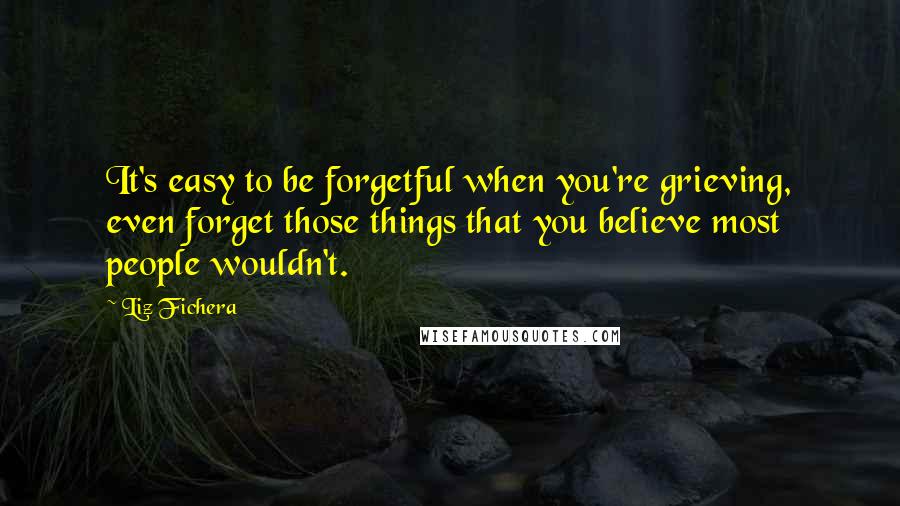 Liz Fichera Quotes: It's easy to be forgetful when you're grieving, even forget those things that you believe most people wouldn't.