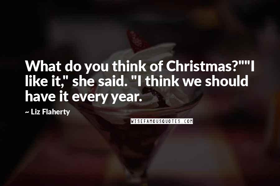 Liz Flaherty Quotes: What do you think of Christmas?""I like it," she said. "I think we should have it every year.