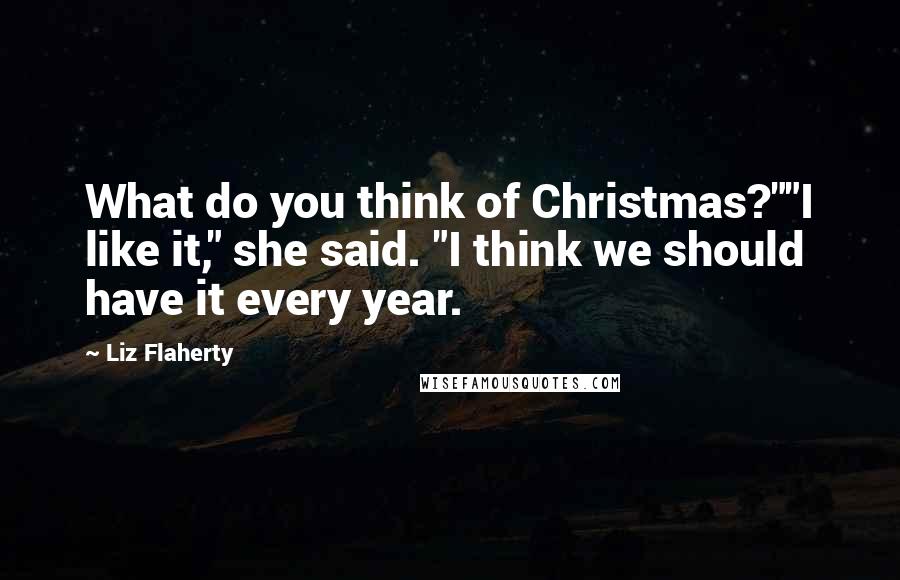 Liz Flaherty Quotes: What do you think of Christmas?""I like it," she said. "I think we should have it every year.