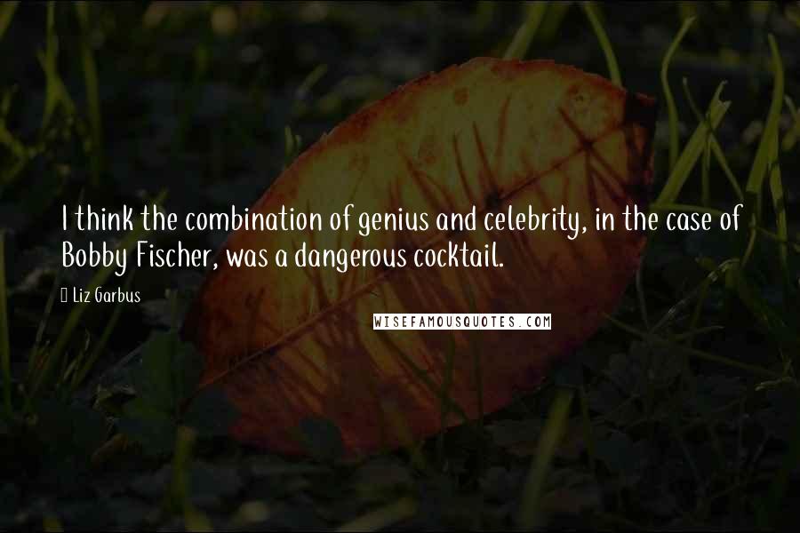 Liz Garbus Quotes: I think the combination of genius and celebrity, in the case of Bobby Fischer, was a dangerous cocktail.