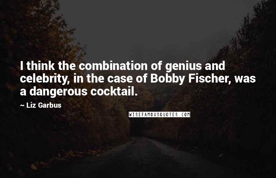 Liz Garbus Quotes: I think the combination of genius and celebrity, in the case of Bobby Fischer, was a dangerous cocktail.