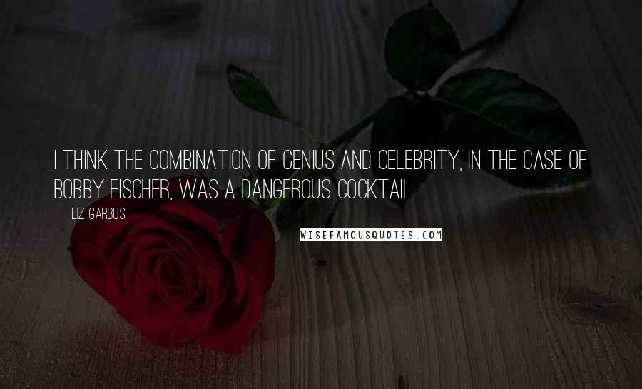 Liz Garbus Quotes: I think the combination of genius and celebrity, in the case of Bobby Fischer, was a dangerous cocktail.