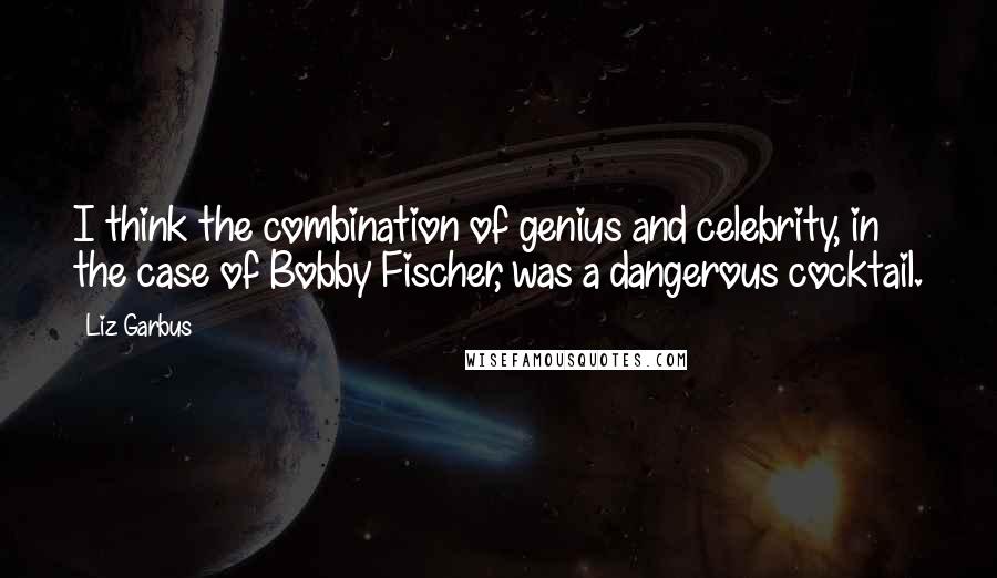 Liz Garbus Quotes: I think the combination of genius and celebrity, in the case of Bobby Fischer, was a dangerous cocktail.