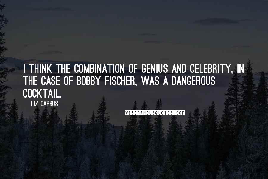 Liz Garbus Quotes: I think the combination of genius and celebrity, in the case of Bobby Fischer, was a dangerous cocktail.