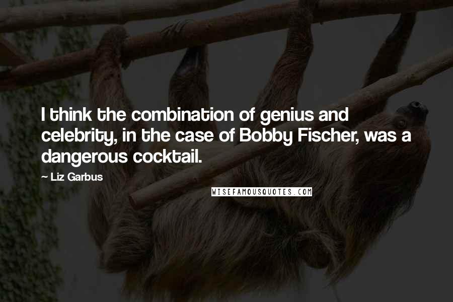 Liz Garbus Quotes: I think the combination of genius and celebrity, in the case of Bobby Fischer, was a dangerous cocktail.