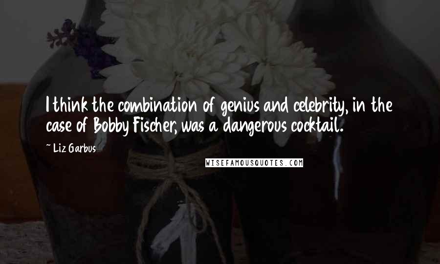 Liz Garbus Quotes: I think the combination of genius and celebrity, in the case of Bobby Fischer, was a dangerous cocktail.