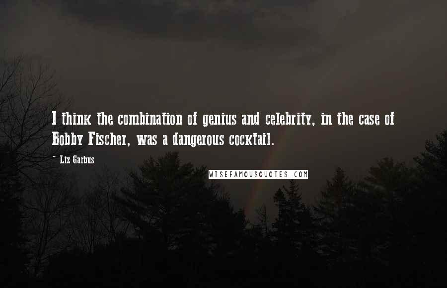 Liz Garbus Quotes: I think the combination of genius and celebrity, in the case of Bobby Fischer, was a dangerous cocktail.