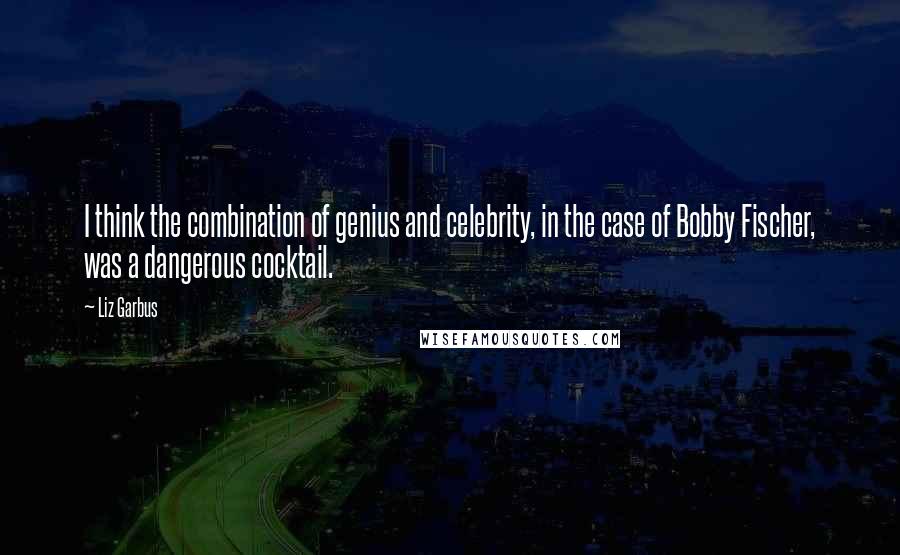 Liz Garbus Quotes: I think the combination of genius and celebrity, in the case of Bobby Fischer, was a dangerous cocktail.