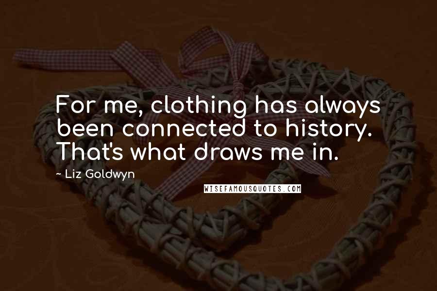 Liz Goldwyn Quotes: For me, clothing has always been connected to history. That's what draws me in.