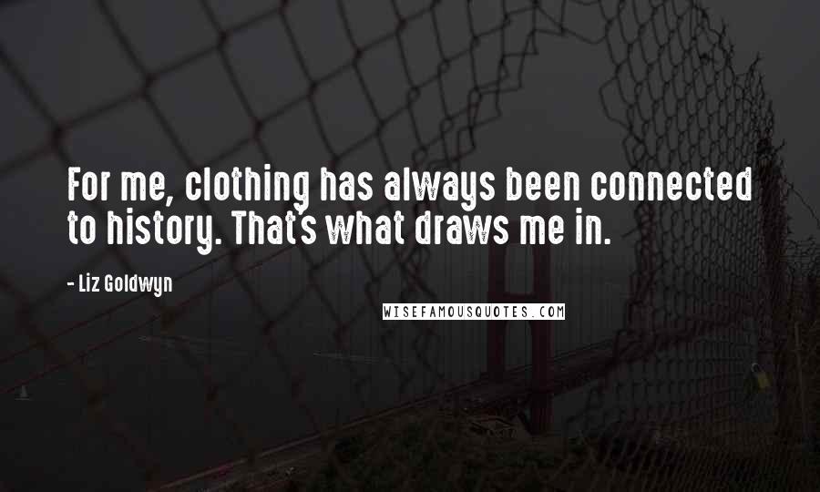 Liz Goldwyn Quotes: For me, clothing has always been connected to history. That's what draws me in.