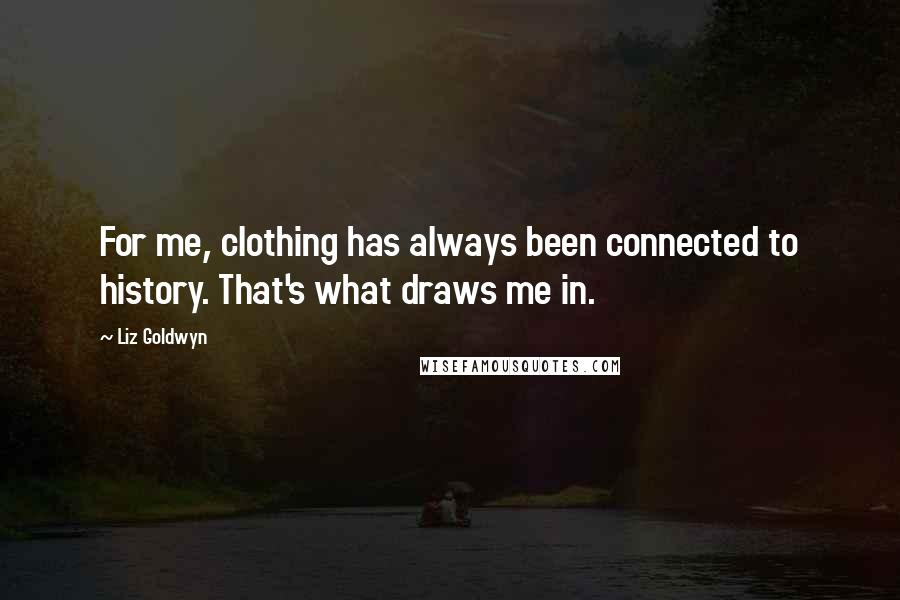 Liz Goldwyn Quotes: For me, clothing has always been connected to history. That's what draws me in.