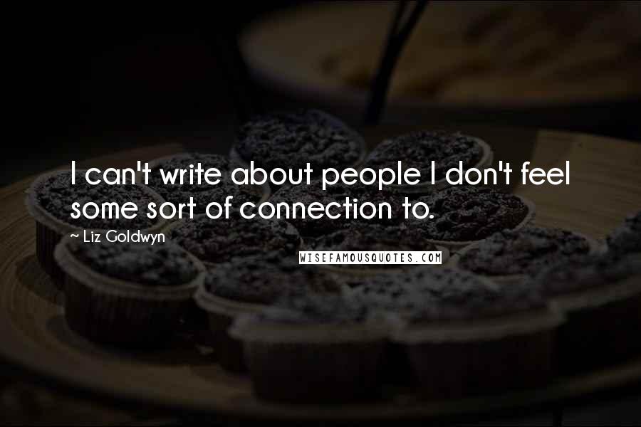 Liz Goldwyn Quotes: I can't write about people I don't feel some sort of connection to.