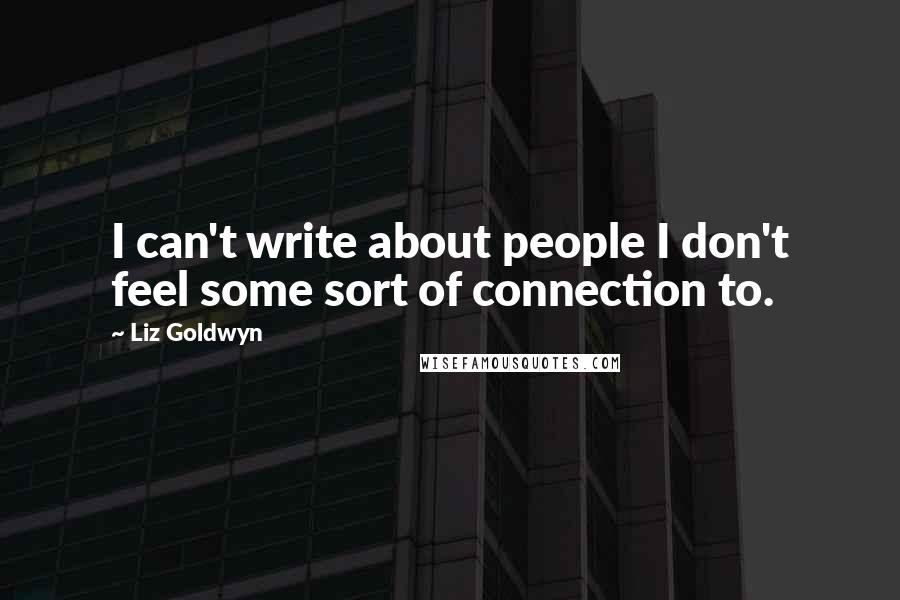 Liz Goldwyn Quotes: I can't write about people I don't feel some sort of connection to.