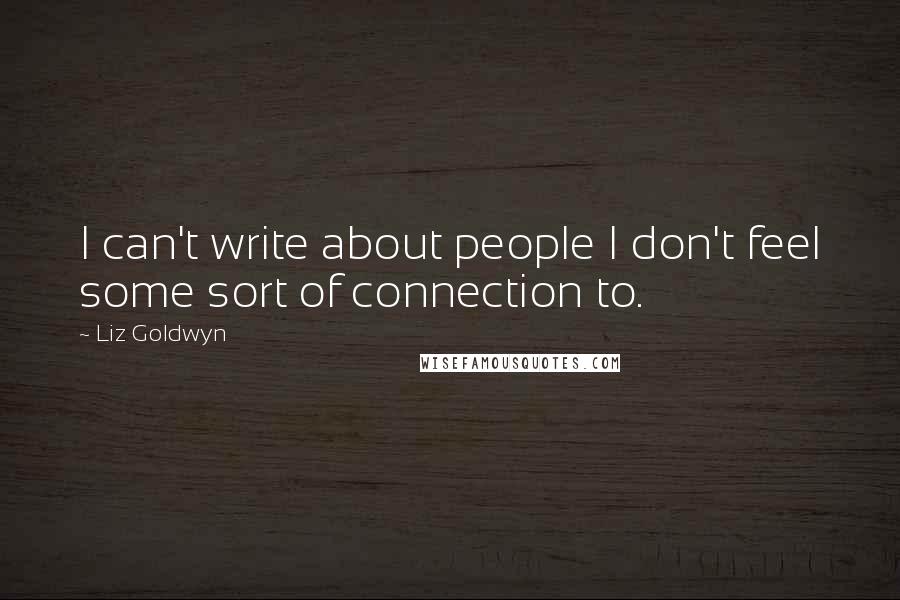 Liz Goldwyn Quotes: I can't write about people I don't feel some sort of connection to.