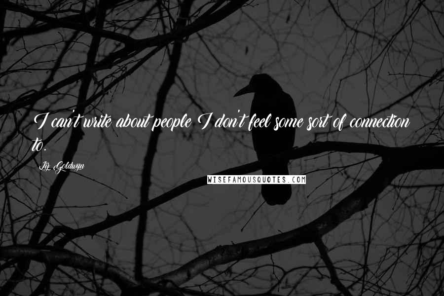 Liz Goldwyn Quotes: I can't write about people I don't feel some sort of connection to.