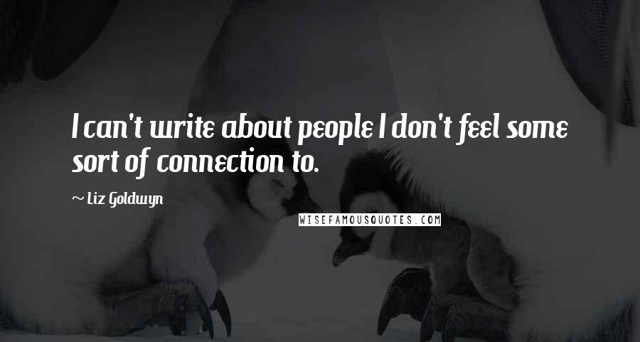 Liz Goldwyn Quotes: I can't write about people I don't feel some sort of connection to.