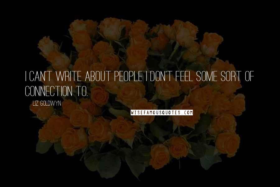 Liz Goldwyn Quotes: I can't write about people I don't feel some sort of connection to.