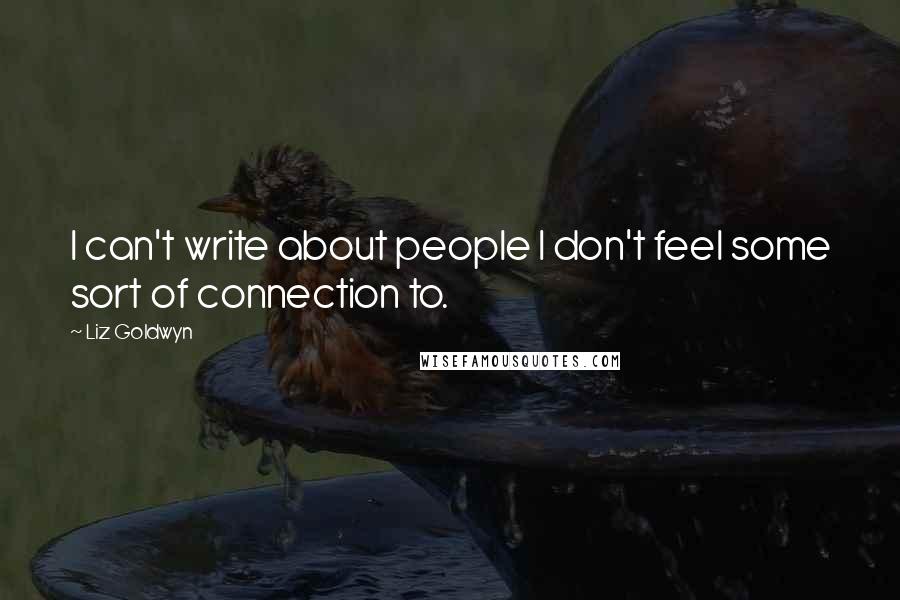 Liz Goldwyn Quotes: I can't write about people I don't feel some sort of connection to.