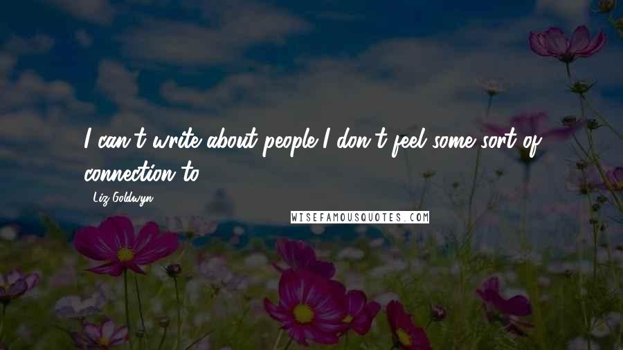 Liz Goldwyn Quotes: I can't write about people I don't feel some sort of connection to.