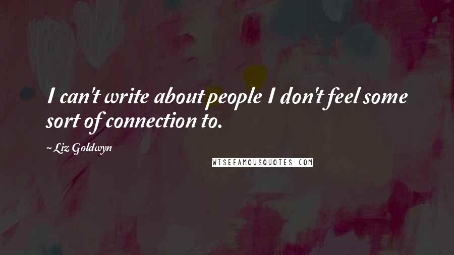 Liz Goldwyn Quotes: I can't write about people I don't feel some sort of connection to.