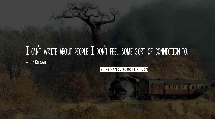 Liz Goldwyn Quotes: I can't write about people I don't feel some sort of connection to.