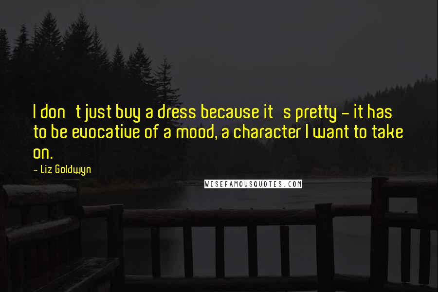 Liz Goldwyn Quotes: I don't just buy a dress because it's pretty - it has to be evocative of a mood, a character I want to take on.