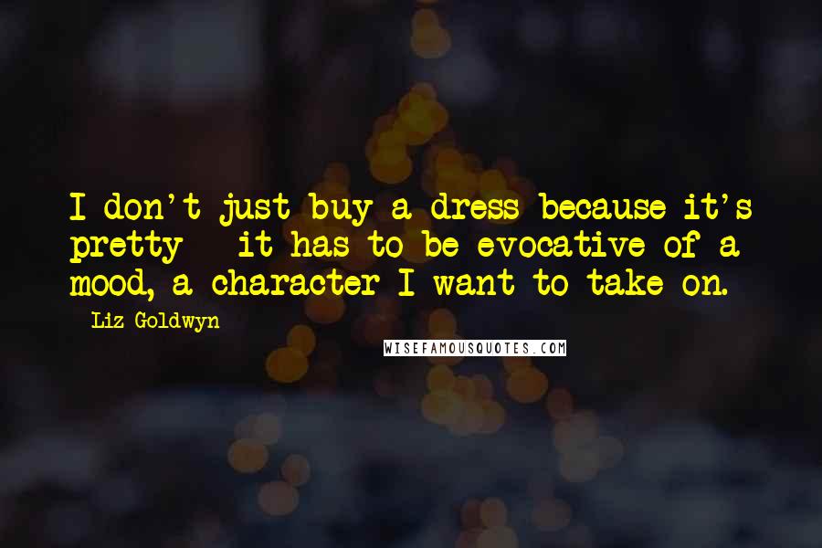 Liz Goldwyn Quotes: I don't just buy a dress because it's pretty - it has to be evocative of a mood, a character I want to take on.