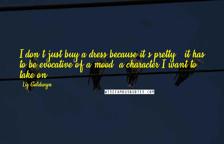 Liz Goldwyn Quotes: I don't just buy a dress because it's pretty - it has to be evocative of a mood, a character I want to take on.