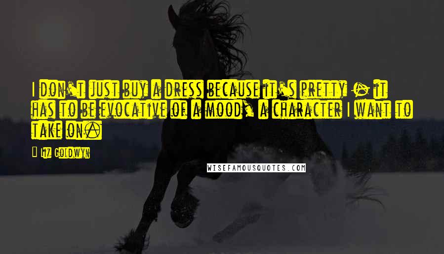 Liz Goldwyn Quotes: I don't just buy a dress because it's pretty - it has to be evocative of a mood, a character I want to take on.