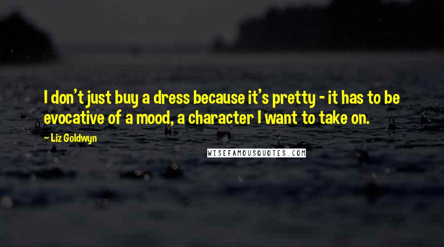 Liz Goldwyn Quotes: I don't just buy a dress because it's pretty - it has to be evocative of a mood, a character I want to take on.