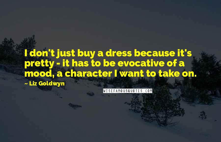 Liz Goldwyn Quotes: I don't just buy a dress because it's pretty - it has to be evocative of a mood, a character I want to take on.