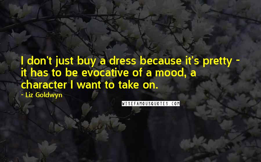 Liz Goldwyn Quotes: I don't just buy a dress because it's pretty - it has to be evocative of a mood, a character I want to take on.