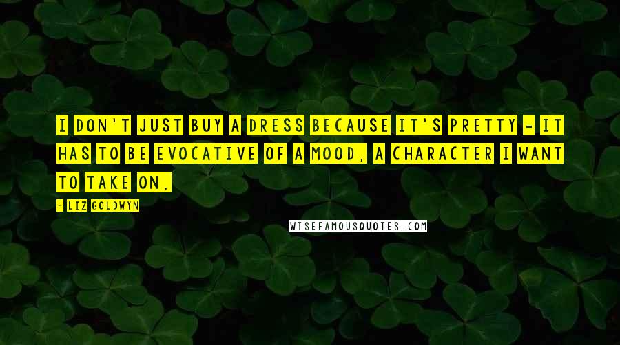 Liz Goldwyn Quotes: I don't just buy a dress because it's pretty - it has to be evocative of a mood, a character I want to take on.