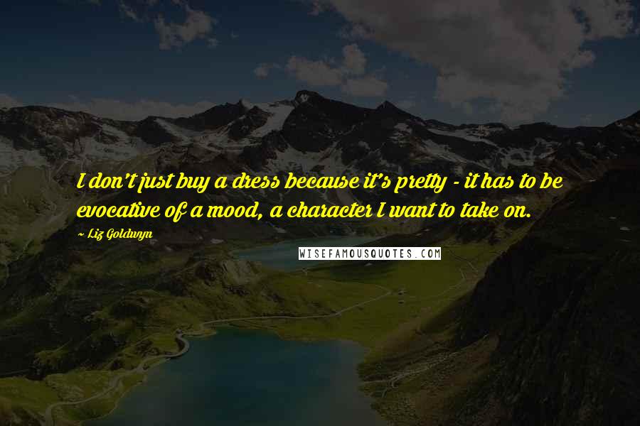 Liz Goldwyn Quotes: I don't just buy a dress because it's pretty - it has to be evocative of a mood, a character I want to take on.