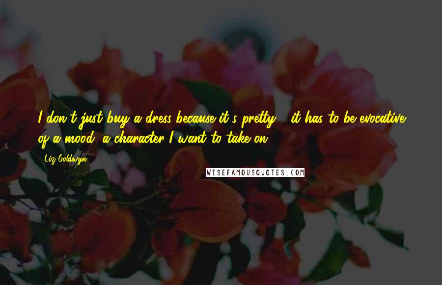 Liz Goldwyn Quotes: I don't just buy a dress because it's pretty - it has to be evocative of a mood, a character I want to take on.