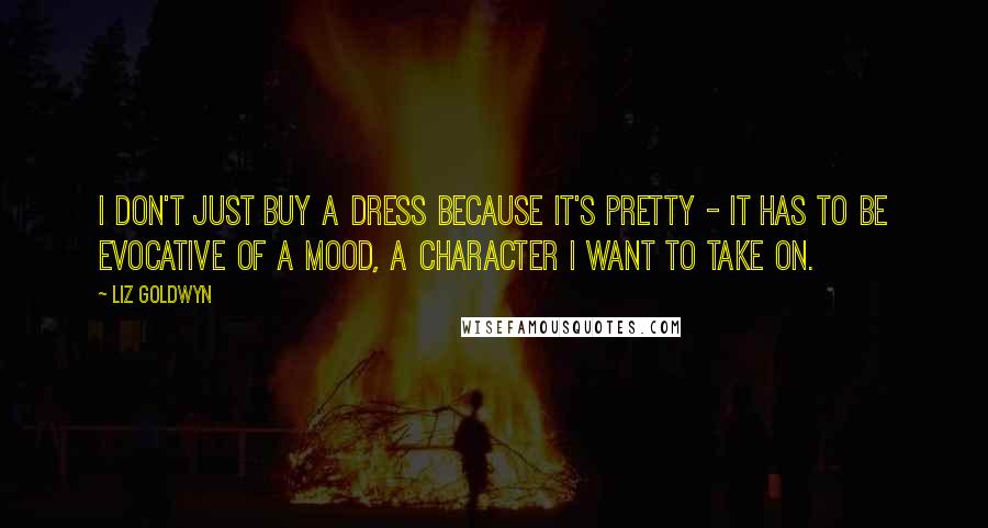 Liz Goldwyn Quotes: I don't just buy a dress because it's pretty - it has to be evocative of a mood, a character I want to take on.