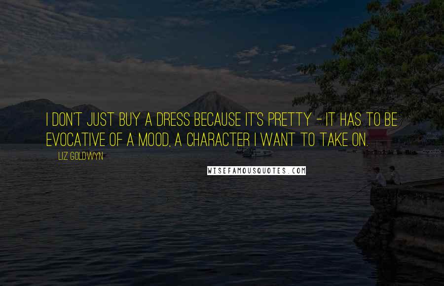 Liz Goldwyn Quotes: I don't just buy a dress because it's pretty - it has to be evocative of a mood, a character I want to take on.