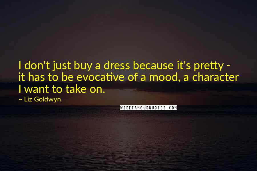 Liz Goldwyn Quotes: I don't just buy a dress because it's pretty - it has to be evocative of a mood, a character I want to take on.