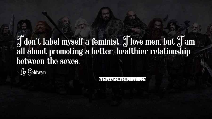 Liz Goldwyn Quotes: I don't label myself a feminist. I love men, but I am all about promoting a better, healthier relationship between the sexes.