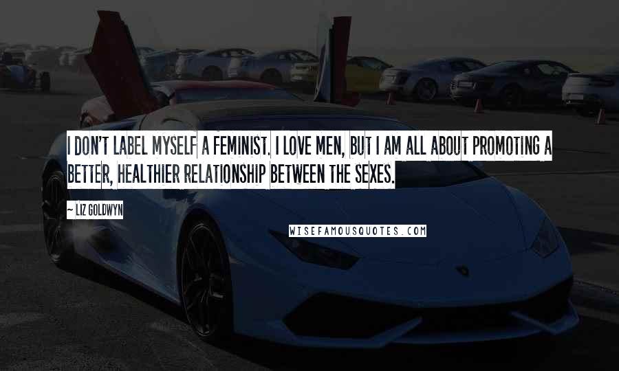 Liz Goldwyn Quotes: I don't label myself a feminist. I love men, but I am all about promoting a better, healthier relationship between the sexes.