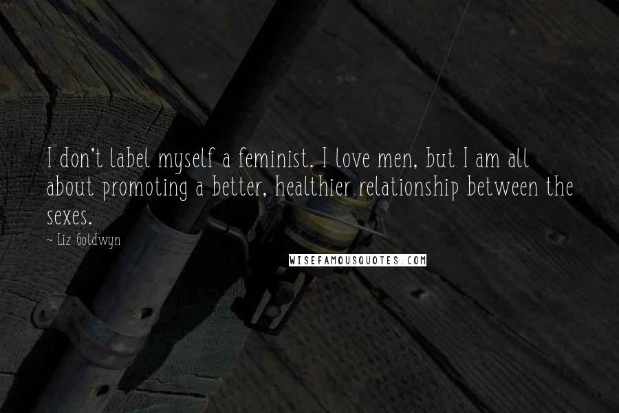 Liz Goldwyn Quotes: I don't label myself a feminist. I love men, but I am all about promoting a better, healthier relationship between the sexes.
