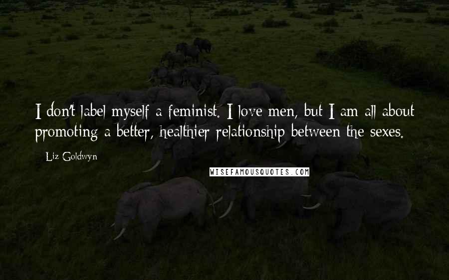 Liz Goldwyn Quotes: I don't label myself a feminist. I love men, but I am all about promoting a better, healthier relationship between the sexes.