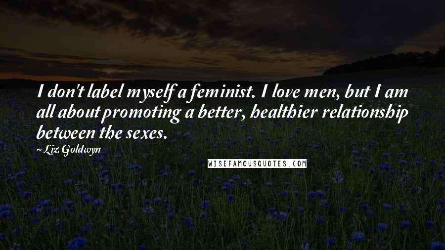 Liz Goldwyn Quotes: I don't label myself a feminist. I love men, but I am all about promoting a better, healthier relationship between the sexes.