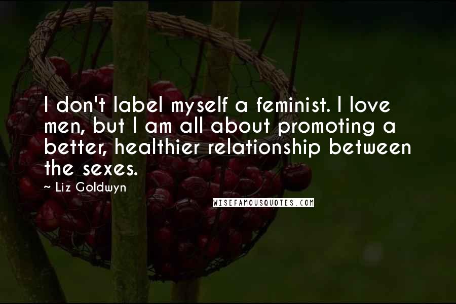 Liz Goldwyn Quotes: I don't label myself a feminist. I love men, but I am all about promoting a better, healthier relationship between the sexes.