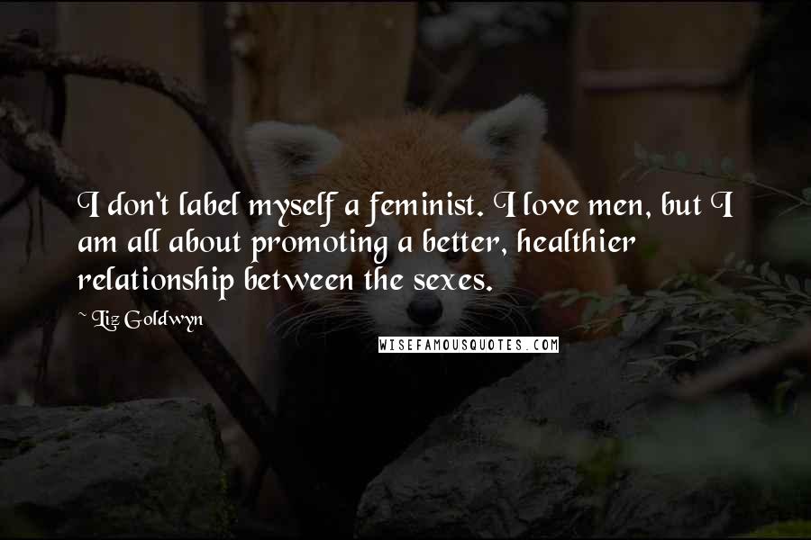 Liz Goldwyn Quotes: I don't label myself a feminist. I love men, but I am all about promoting a better, healthier relationship between the sexes.
